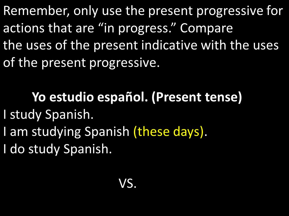 Remember, only use the present progressive for actions that are in progress. Compare