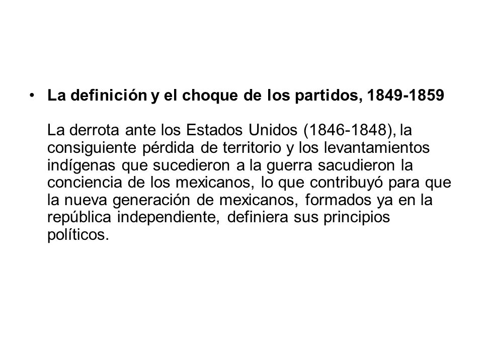 La definición y el choque de los partidos, La derrota ante los Estados Unidos ( ), la consiguiente pérdida de territorio y los levantamientos indígenas que sucedieron a la guerra sacudieron la conciencia de los mexicanos, lo que contribuyó para que la nueva generación de mexicanos, formados ya en la república independiente, definiera sus principios políticos.