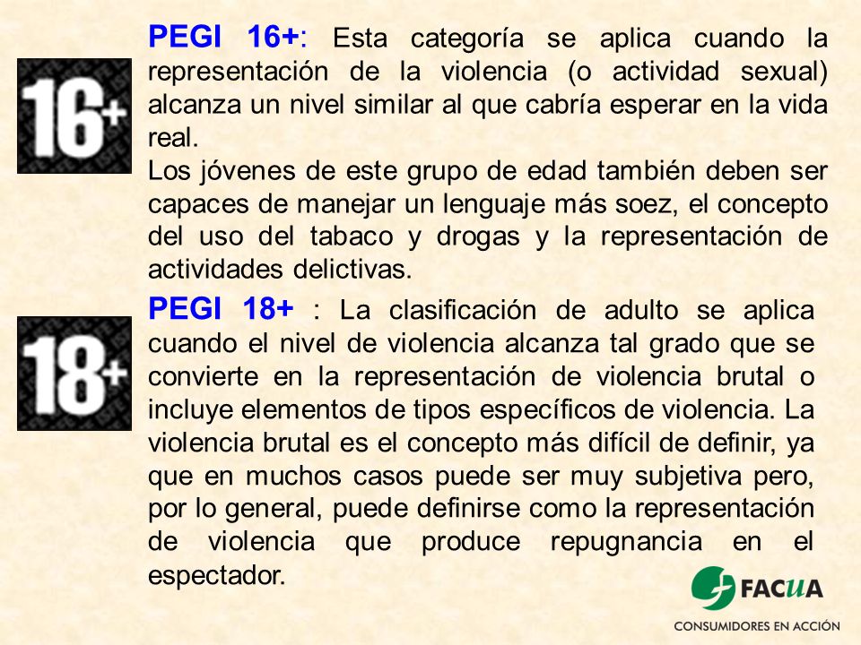 PEGI 16+: Esta categoría se aplica cuando la representación de la violencia (o actividad sexual) alcanza un nivel similar al que cabría esperar en la vida real.