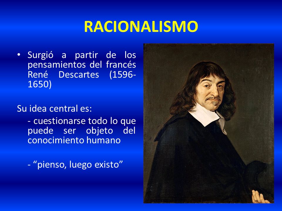 RACIONALISMO Surgió a partir de los pensamientos del francés René Descartes ( ) Su idea central es: