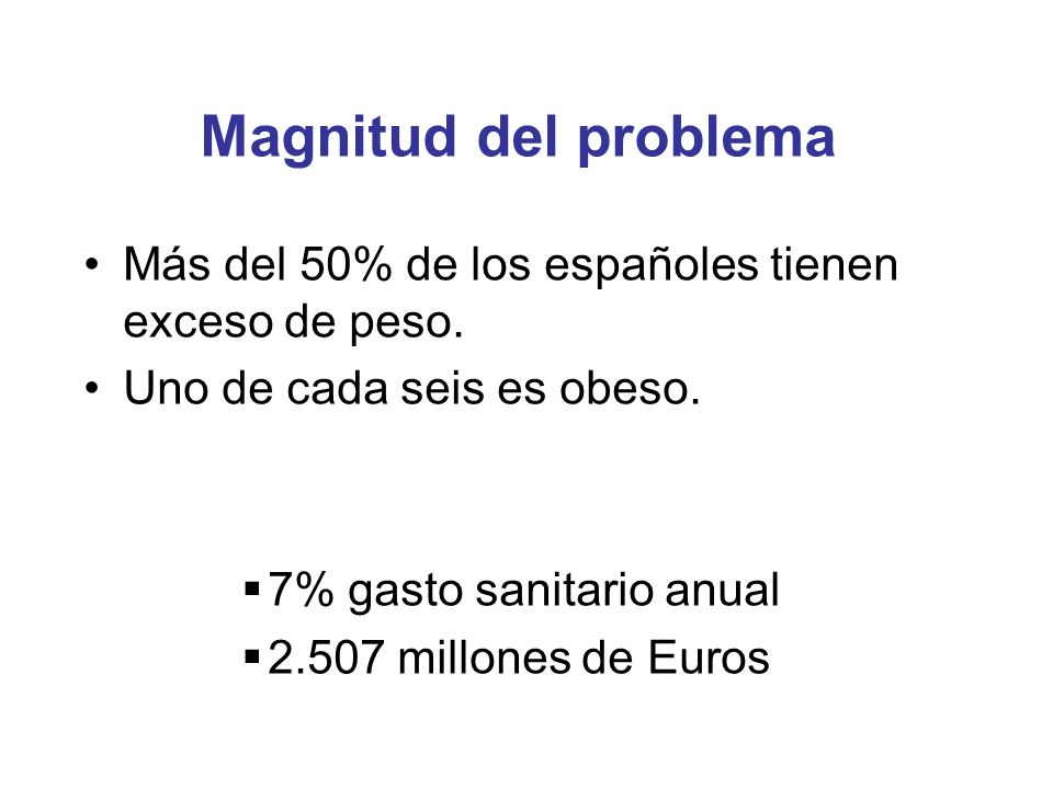 Magnitud del problema Más del 50% de los españoles tienen exceso de peso. Uno de cada seis es obeso.