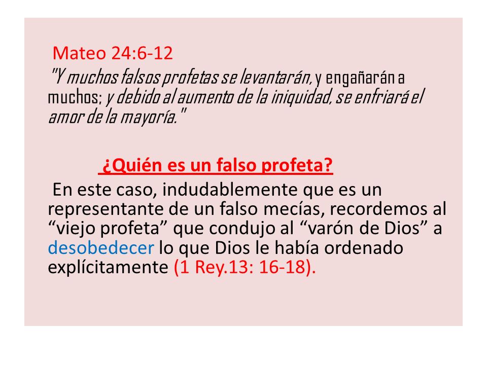 Mateo 24:6-12 Y muchos falsos profetas se levantarán, y engañarán a muchos; y debido al aumento de la iniquidad, se enfriará el amor de la mayoría.