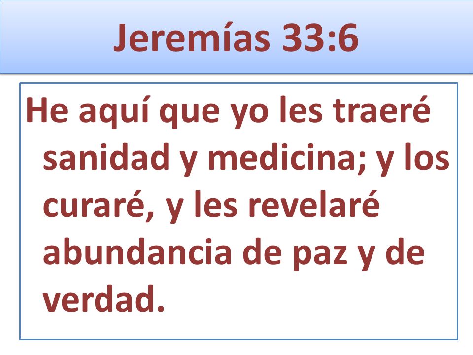 Jeremías 33:6 He aquí que yo les traeré sanidad y medicina; y los curaré, y les revelaré abundancia de paz y de verdad.
