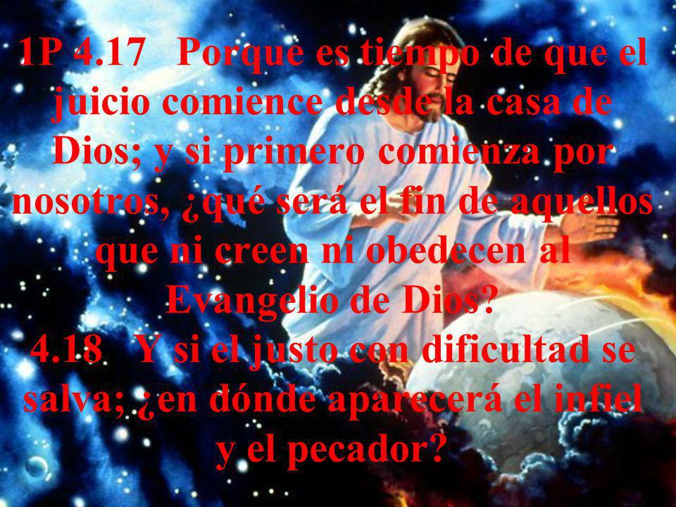 1P 4.17 Porque es tiempo de que el juicio comience desde la casa de Dios; y si primero comienza por nosotros, ¿qué será el fin de aquellos que ni creen ni obedecen al Evangelio de Dios.
