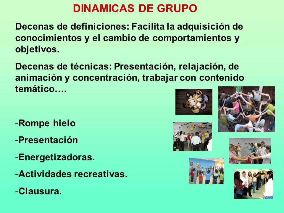 DINAMICAS DE GRUPO Decenas de definiciones: Facilita la adquisición de conocimientos y el cambio de comportamientos y objetivos.