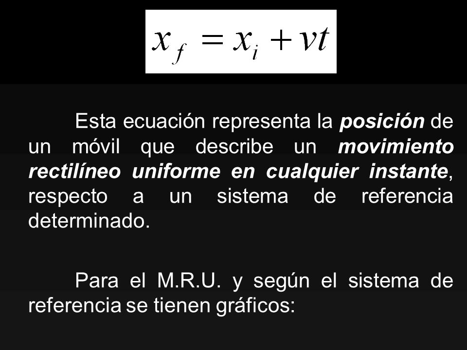 Esta ecuación representa la posición de un móvil que describe un movimiento rectilíneo uniforme en cualquier instante, respecto a un sistema de referencia determinado.