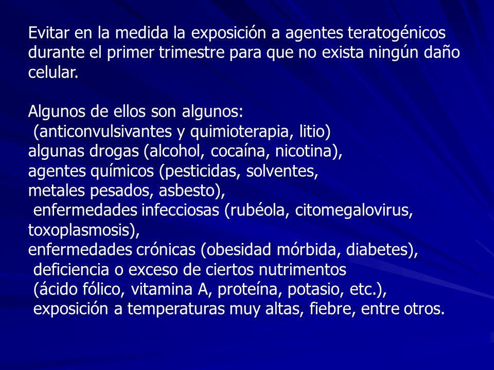 Evitar en la medida la exposición a agentes teratogénicos durante el primer trimestre para que no exista ningún daño celular.