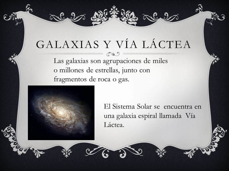 Galaxias y vía láctea Las galaxias son agrupaciones de miles o millones de estrellas, junto con fragmentos de roca o gas.