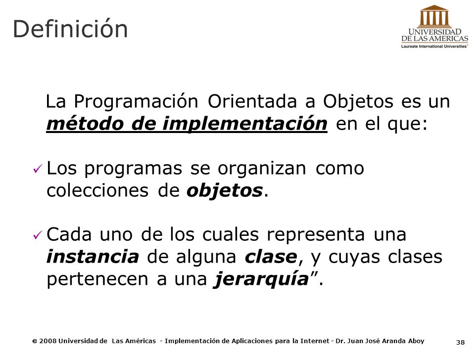 Definición La Programación Orientada a Objetos es un método de implementación en el que: Los programas se organizan como colecciones de objetos.