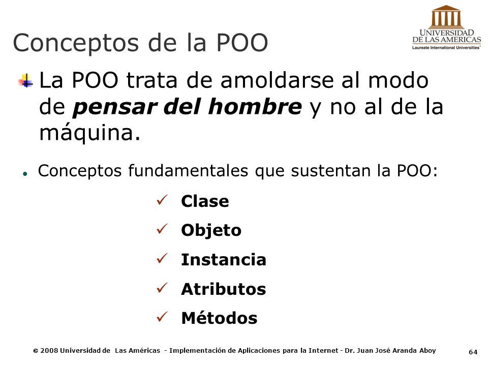 Conceptos de la POO La POO trata de amoldarse al modo de pensar del hombre y no al de la máquina. Conceptos fundamentales que sustentan la POO: