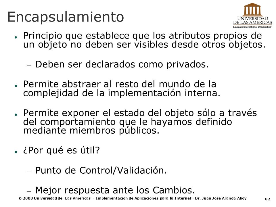 Encapsulamiento Principio que establece que los atributos propios de un objeto no deben ser visibles desde otros objetos.