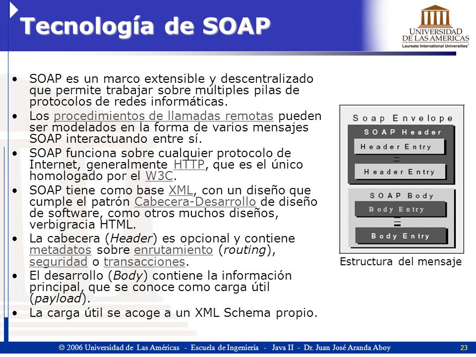 Tecnología de SOAP SOAP es un marco extensible y descentralizado que permite trabajar sobre múltiples pilas de protocolos de redes informáticas.