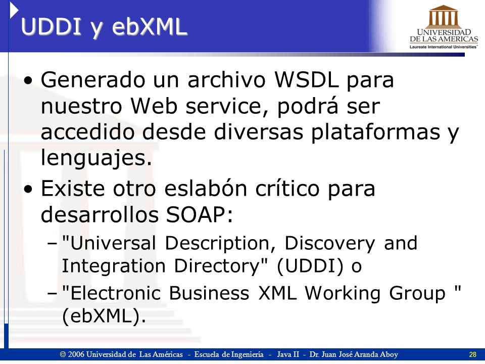 UDDI y ebXML Generado un archivo WSDL para nuestro Web service, podrá ser accedido desde diversas plataformas y lenguajes.