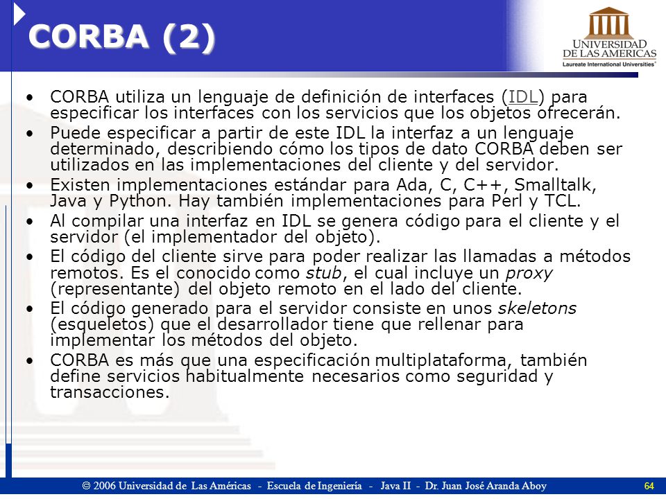 CORBA (2) CORBA utiliza un lenguaje de definición de interfaces (IDL) para especificar los interfaces con los servicios que los objetos ofrecerán.