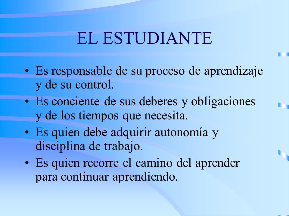 EL ESTUDIANTE Es responsable de su proceso de aprendizaje y de su control. Es conciente de sus deberes y obligaciones y de los tiempos que necesita.