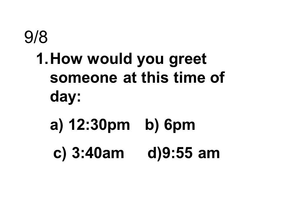 9/8 How would you greet someone at this time of day: a) 12:30pm b) 6pm