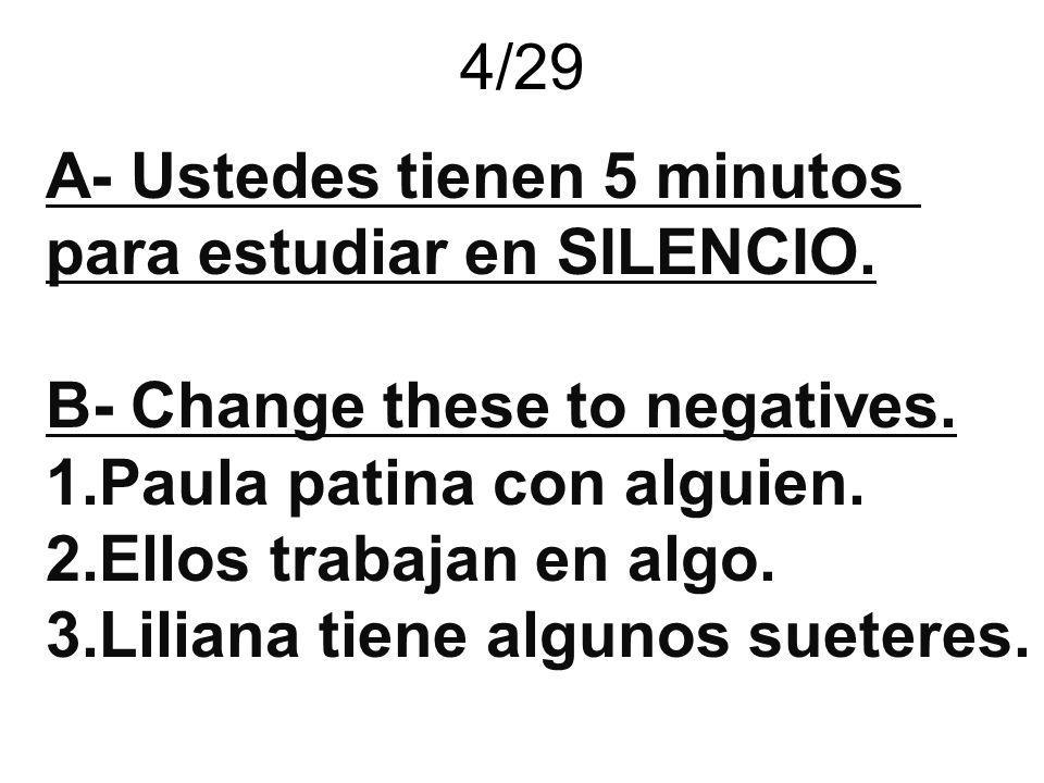 4/29 A- Ustedes tienen 5 minutos. para estudiar en SILENCIO. B- Change these to negatives. Paula patina con alguien.