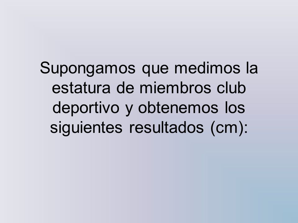 Distribuciones de frecuencia agrupada Supongamos que medimos la estatura de miembros club deportivo y obtenemos los siguientes resultados (cm):