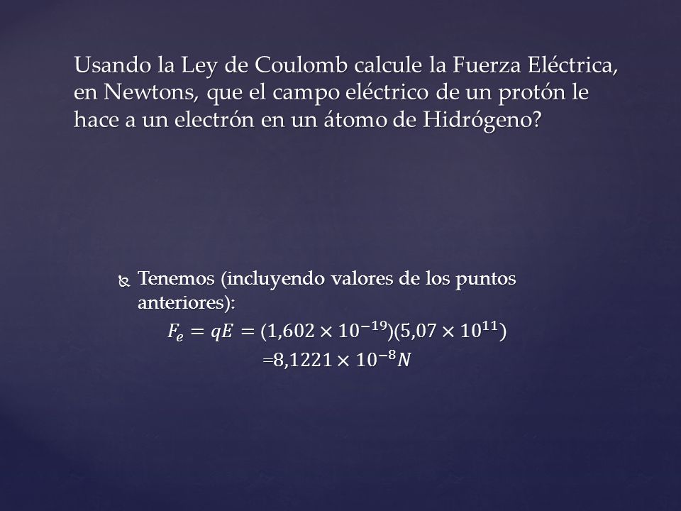 Usando la Ley de Coulomb calcule la Fuerza Eléctrica, en Newtons, que el campo eléctrico de un protón le hace a un electrón en un átomo de Hidrógeno