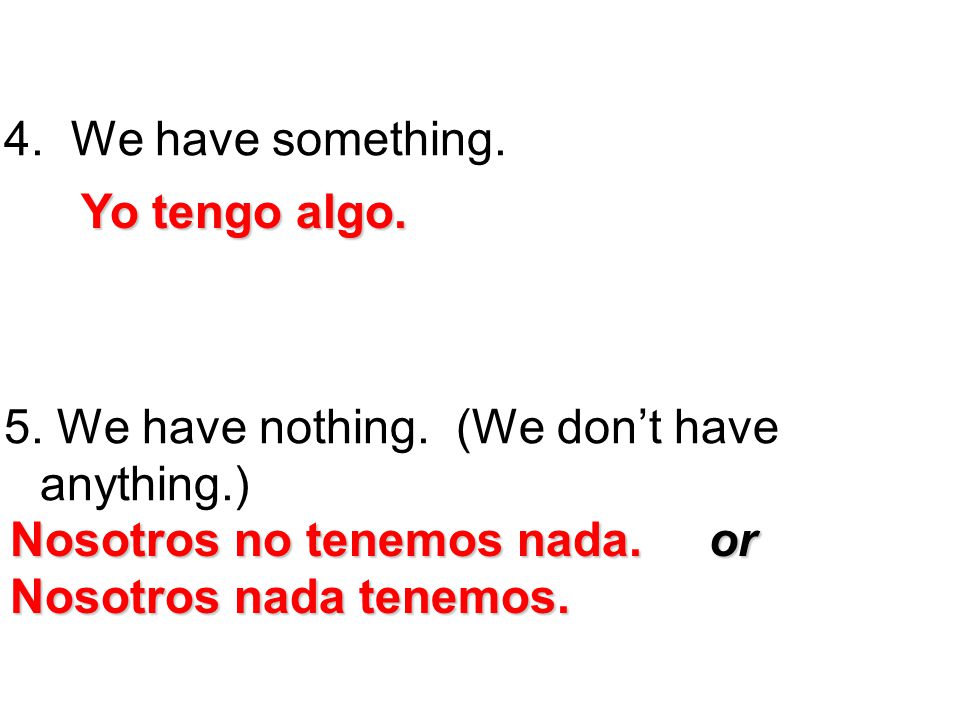 We have something. 5. We have nothing. (We don’t have anything.) Yo tengo algo. Nosotros no tenemos nada. or.