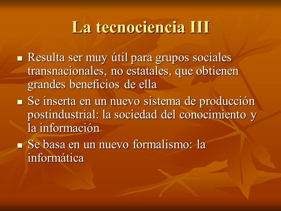 La tecnociencia III Resulta ser muy útil para grupos sociales transnacionales, no estatales, que obtienen grandes beneficios de ella.
