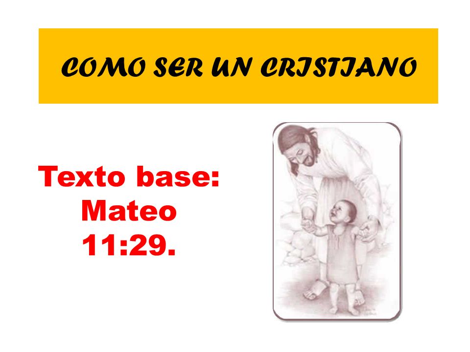 COMO SER UN CRISTIANO Texto base: Mateo 11:29.
