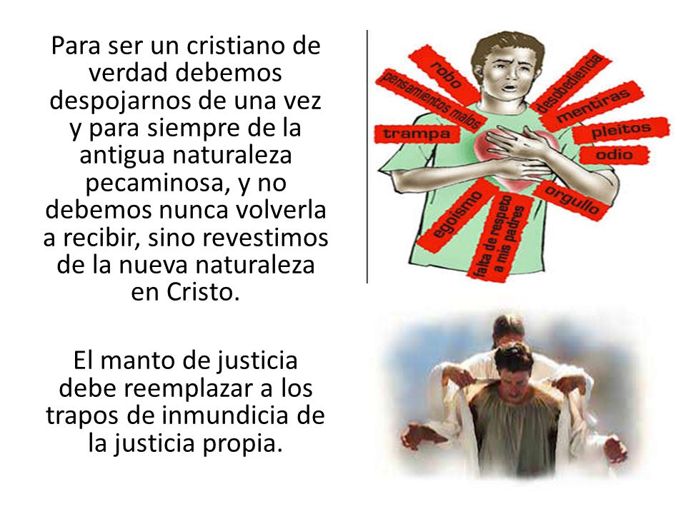 Para ser un cristiano de verdad debemos despojarnos de una vez y para siempre de la antigua naturaleza pecaminosa, y no debemos nunca volverla a recibir, sino revestimos de la nueva naturaleza en Cristo.