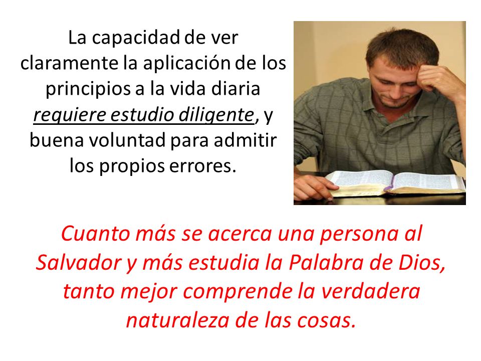 La capacidad de ver claramente la aplicación de los principios a la vida diaria requiere estudio diligente, y buena voluntad para admitir los propios errores.