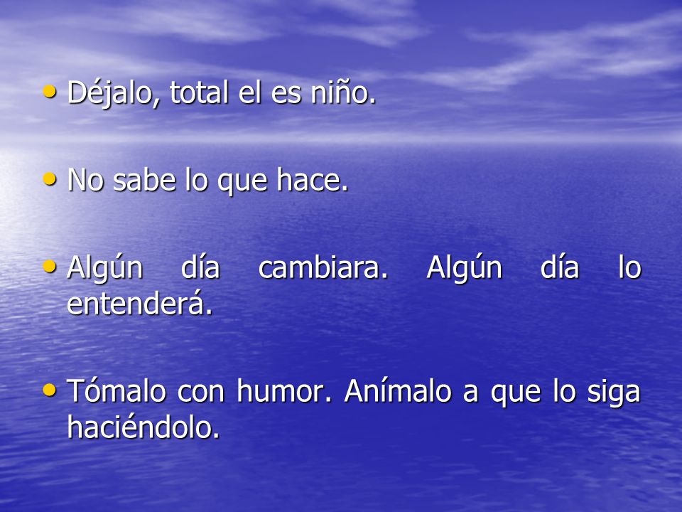 Déjalo, total el es niño. No sabe lo que hace. Algún día cambiara.