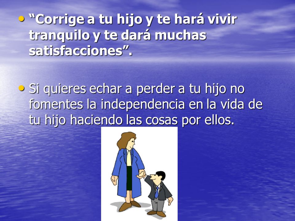 Corrige a tu hijo y te hará vivir tranquilo y te dará muchas satisfacciones .