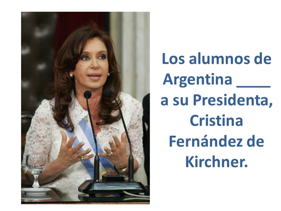 Los alumnos de Argentina ____ a su Presidenta, Cristina Fernández de Kirchner.