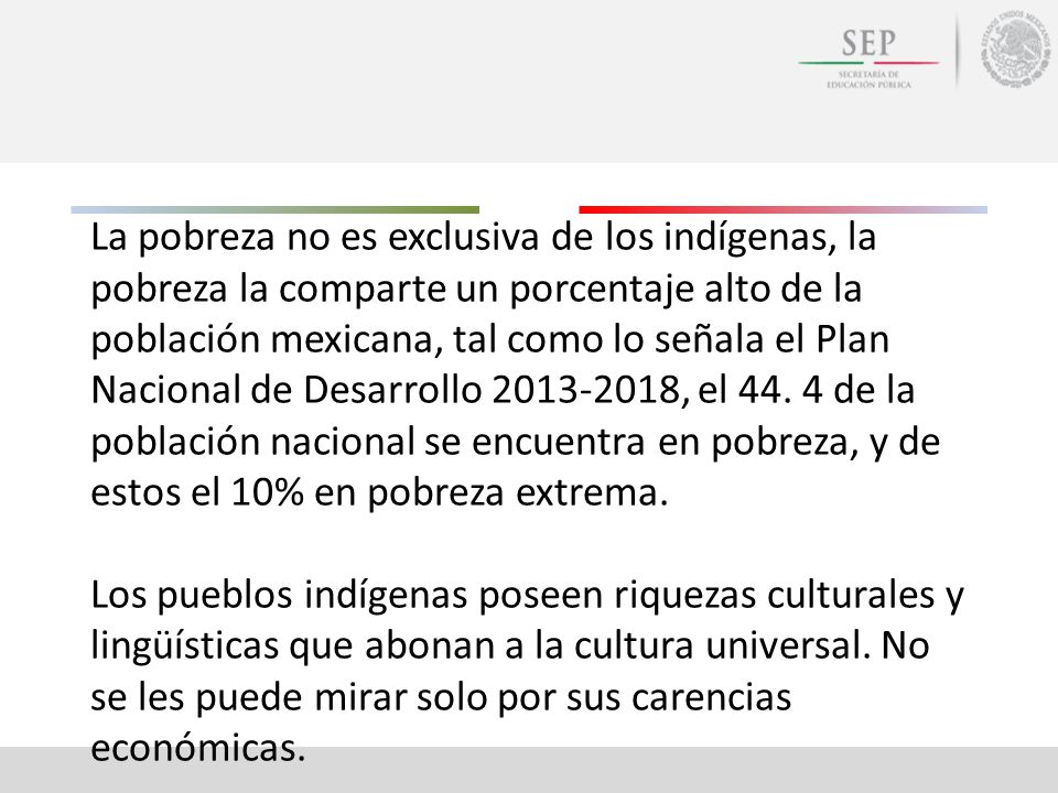 La pobreza no es exclusiva de los indígenas, la pobreza la comparte un porcentaje alto de la población mexicana, tal como lo señala el Plan Nacional de Desarrollo , el 44.