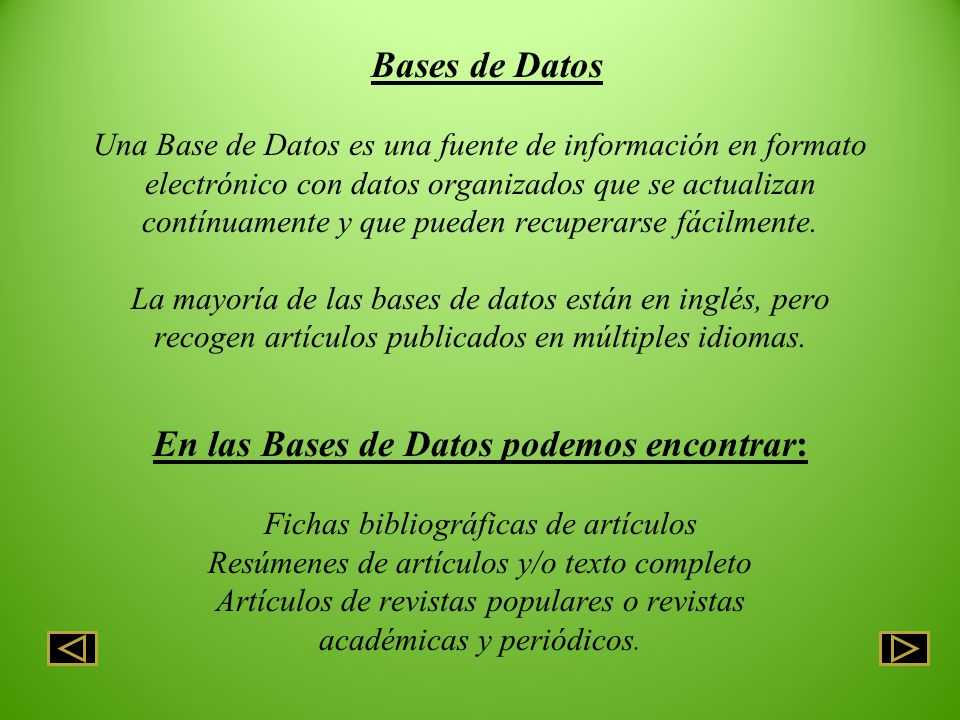 Bases de Datos Una Base de Datos es una fuente de información en formato electrónico con datos organizados que se actualizan contínuamente y que pueden recuperarse fácilmente.