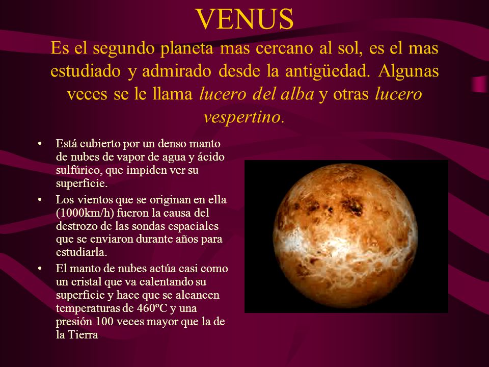 VENUS Es el segundo planeta mas cercano al sol, es el mas estudiado y admirado desde la antigüedad. Algunas veces se le llama lucero del alba y otras lucero vespertino.