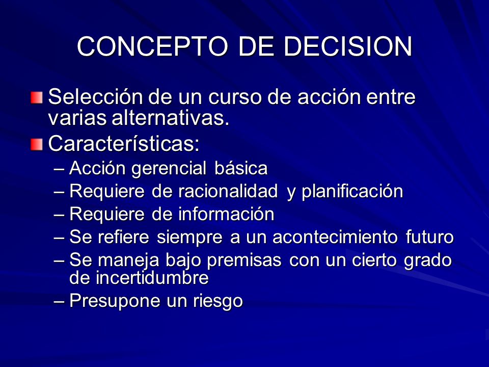 CONCEPTO DE DECISION Selección de un curso de acción entre varias alternativas. Características: Acción gerencial básica.