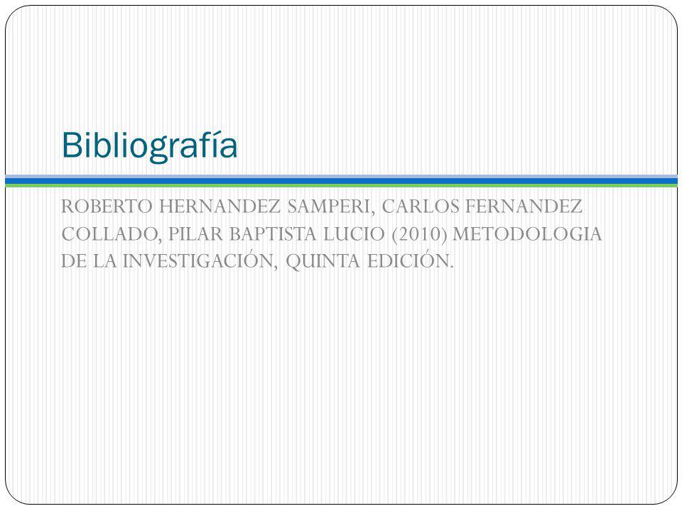 Bibliografía ROBERTO HERNANDEZ SAMPERI, CARLOS FERNANDEZ COLLADO, PILAR BAPTISTA LUCIO (2010) METODOLOGIA DE LA INVESTIGACIÓN, QUINTA EDICIÓN.