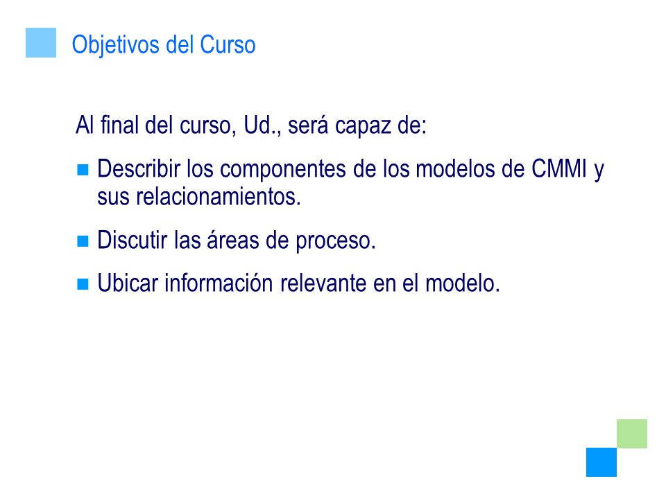 Objetivos del Curso Al final del curso, Ud., será capaz de: Describir los componentes de los modelos de CMMI y sus relacionamientos.