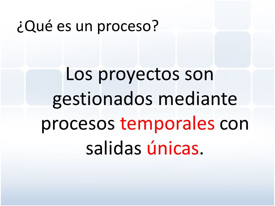 ¿Qué es un proceso Los proyectos son gestionados mediante procesos temporales con salidas únicas.