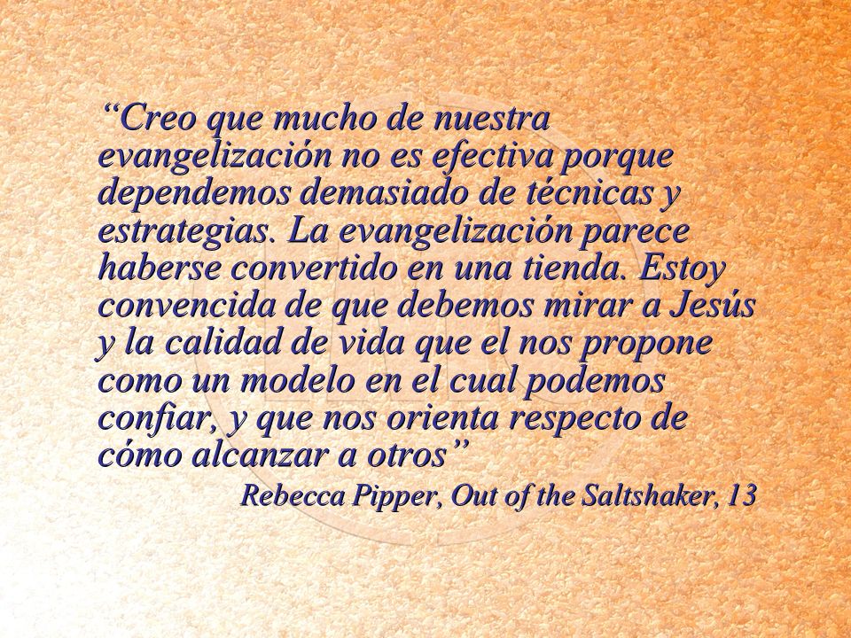 Creo que mucho de nuestra evangelización no es efectiva porque dependemos demasiado de técnicas y estrategias. La evangelización parece haberse convertido en una tienda. Estoy convencida de que debemos mirar a Jesús y la calidad de vida que el nos propone como un modelo en el cual podemos confiar, y que nos orienta respecto de cómo alcanzar a otros