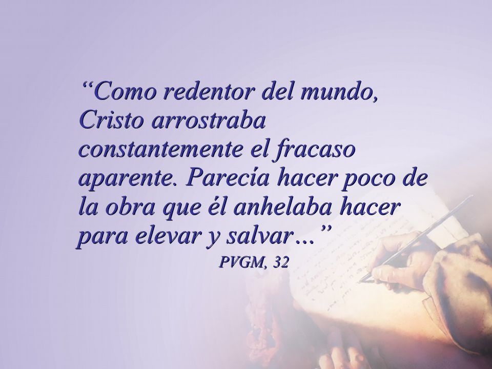 Como redentor del mundo, Cristo arrostraba constantemente el fracaso aparente. Parecía hacer poco de la obra que él anhelaba hacer para elevar y salvar…