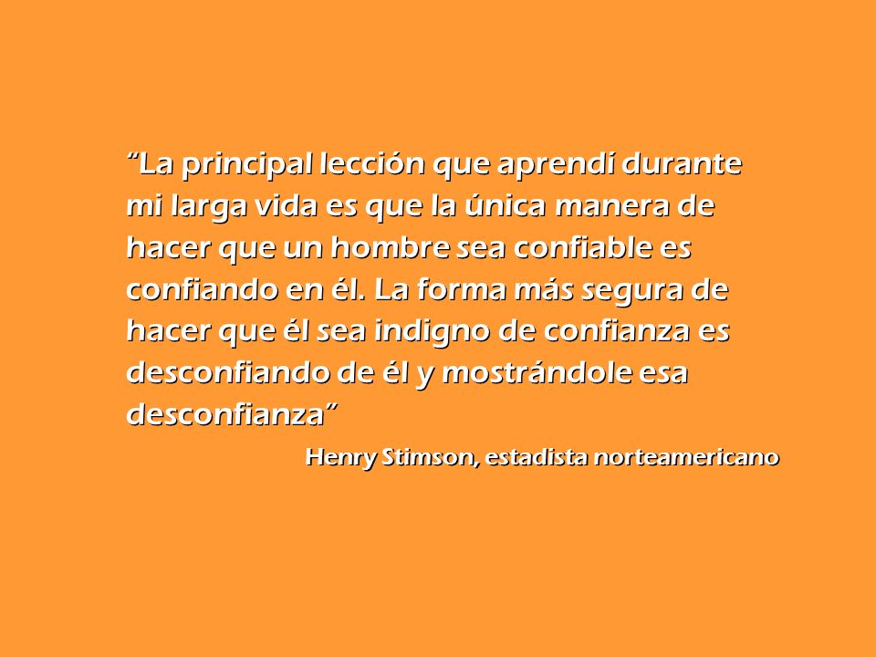 La principal lección que aprendí durante mi larga vida es que la única manera de hacer que un hombre sea confiable es confiando en él. La forma más segura de hacer que él sea indigno de confianza es desconfiando de él y mostrándole esa desconfianza