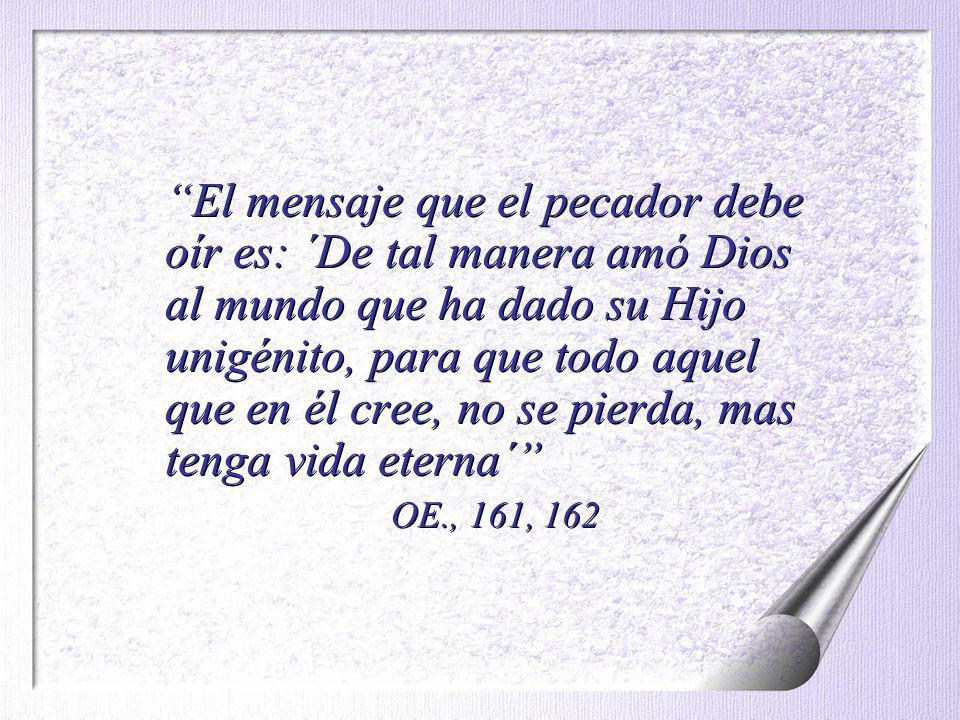 El mensaje que el pecador debe oír es: ´De tal manera amó Dios al mundo que ha dado su Hijo unigénito, para que todo aquel que en él cree, no se pierda, mas tenga vida eterna´