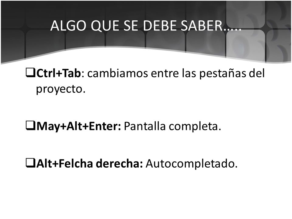 ALGO QUE SE DEBE SABER….. Ctrl+Tab: cambiamos entre las pestañas del proyecto. May+Alt+Enter: Pantalla completa.