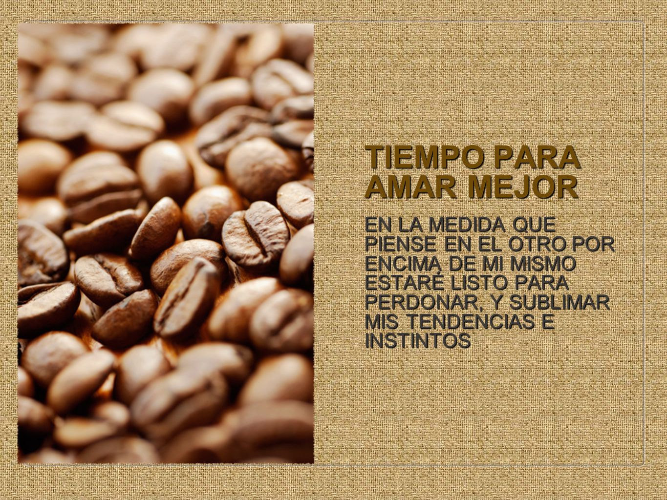 TIEMPO PARA AMAR MEJOR EN LA MEDIDA QUE PIENSE EN EL OTRO POR ENCIMA DE MI MISMO ESTARÉ LISTO PARA PERDONAR, Y SUBLIMAR MIS TENDENCIAS E INSTINTOS.