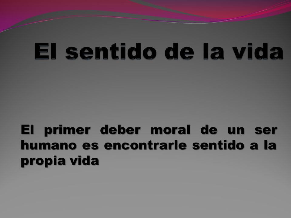 El sentido de la vida El primer deber moral de un ser humano es encontrarle sentido a la propia vida.