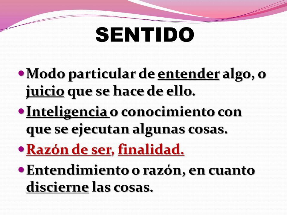 SENTIDO Modo particular de entender algo, o juicio que se hace de ello. Inteligencia o conocimiento con que se ejecutan algunas cosas.