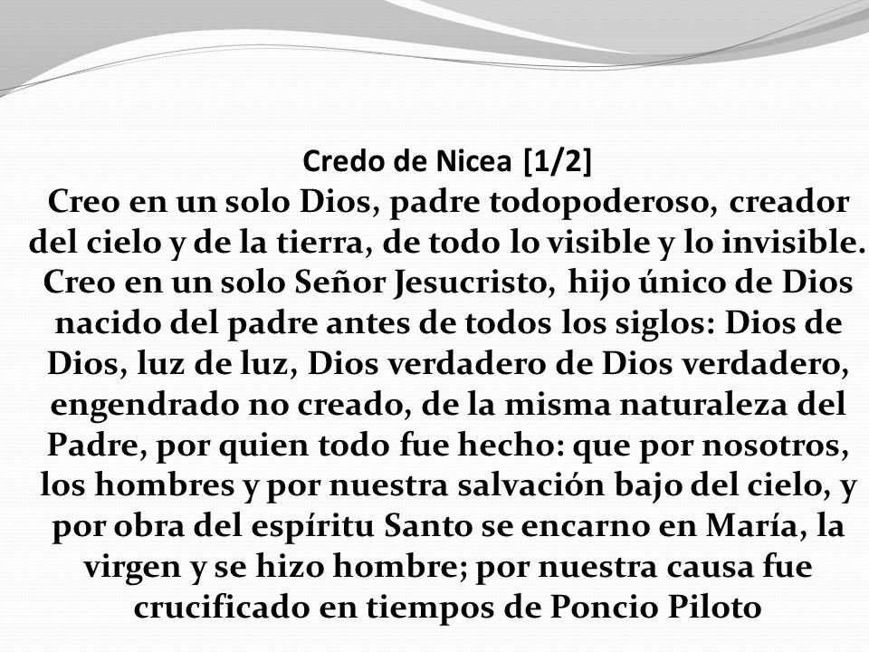 Credo de Nicea [1/2] Creo en un solo Dios, padre todopoderoso, creador del cielo y de la tierra, de todo lo visible y lo invisible.