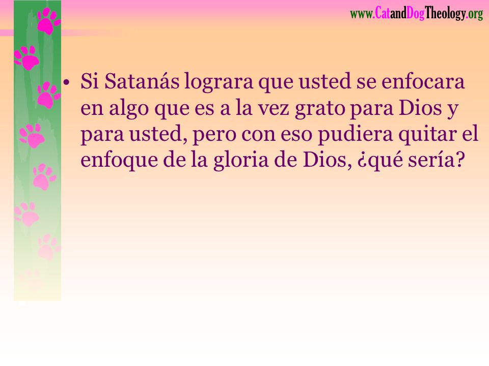Si Satanás lograra que usted se enfocara en algo que es a la vez grato para Dios y para usted, pero con eso pudiera quitar el enfoque de la gloria de Dios, ¿qué sería