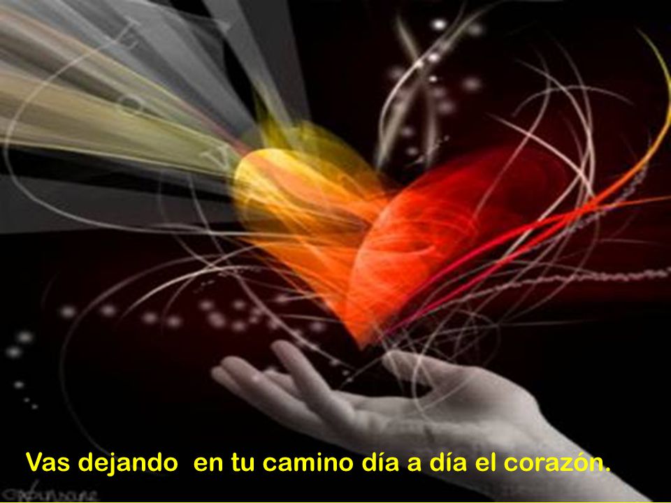 Vas dejando en tu camino día a día el corazón.