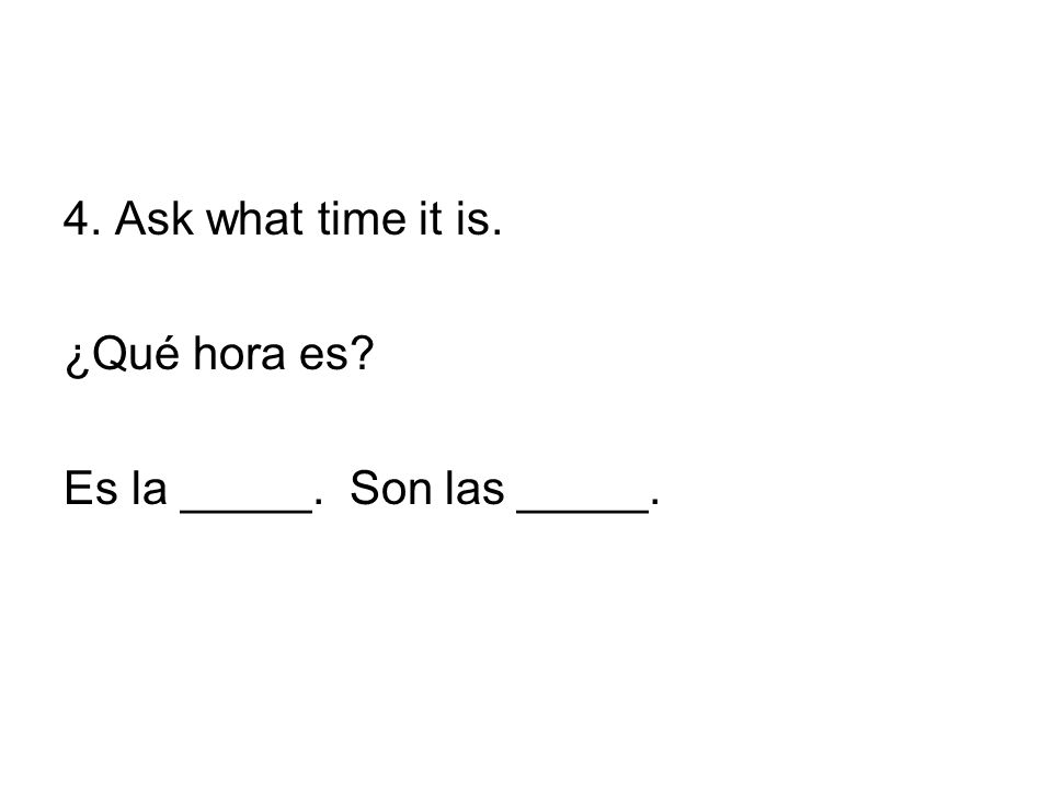 4. Ask what time it is. ¿Qué hora es Es la _____. Son las _____.
